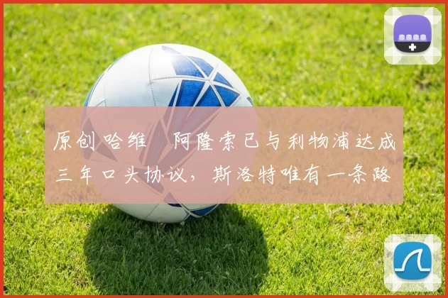 原创 哈维・阿隆索已与利物浦达成三年口头协议，斯洛特唯有一条路可 “翻盘”