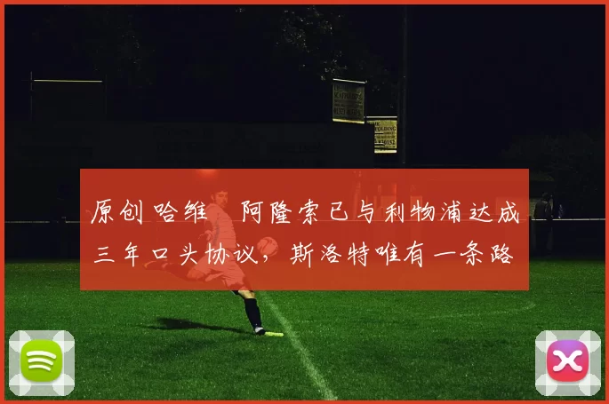 原创 哈维・阿隆索已与利物浦达成三年口头协议，斯洛特唯有一条路可 “翻盘”