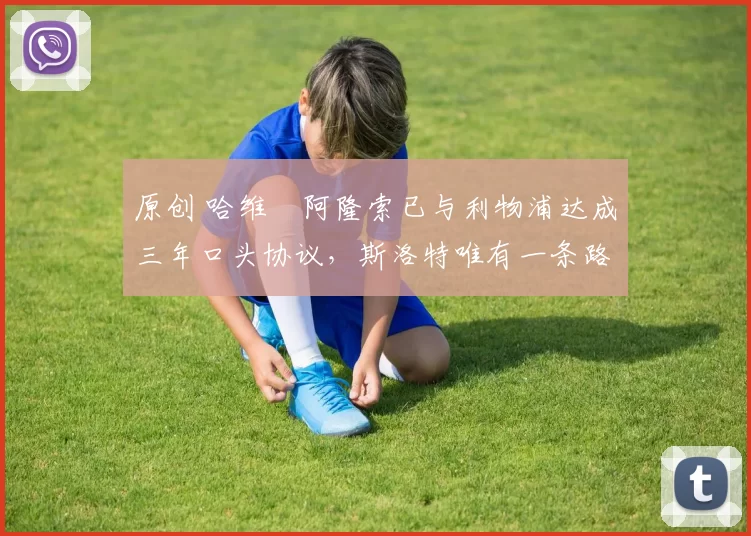 原创 哈维・阿隆索已与利物浦达成三年口头协议，斯洛特唯有一条路可 “翻盘”