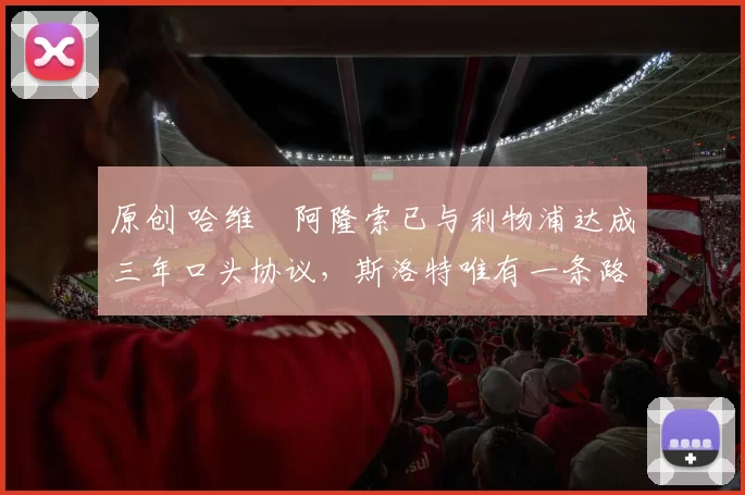 原创 哈维・阿隆索已与利物浦达成三年口头协议，斯洛特唯有一条路可 “翻盘”