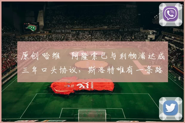 原创 哈维・阿隆索已与利物浦达成三年口头协议，斯洛特唯有一条路可 “翻盘”