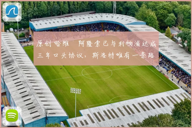 原创 哈维・阿隆索已与利物浦达成三年口头协议,斯洛特唯有一条路可 “翻盘”