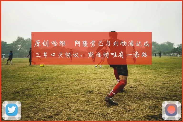 原创 哈维・阿隆索已与利物浦达成三年口头协议,斯洛特唯有一条路可 “翻盘”