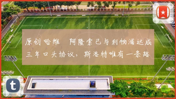 原创 哈维・阿隆索已与利物浦达成三年口头协议，斯洛特唯有一条路可 “翻盘”