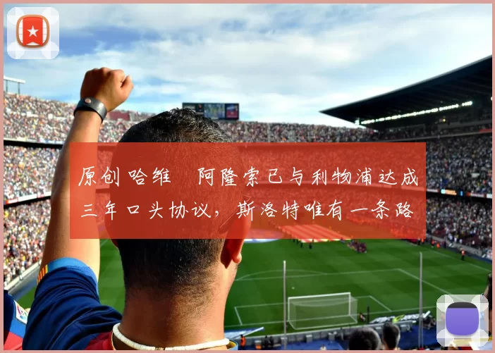 原创 哈维・阿隆索已与利物浦达成三年口头协议，斯洛特唯有一条路可 “翻盘”