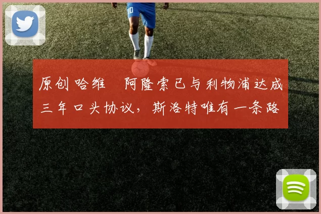 原创 哈维・阿隆索已与利物浦达成三年口头协议，斯洛特唯有一条路可 “翻盘”