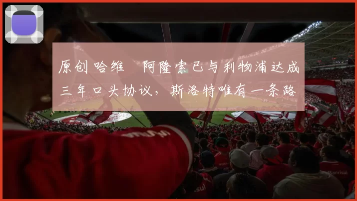 原创 哈维・阿隆索已与利物浦达成三年口头协议，斯洛特唯有一条路可 “翻盘”