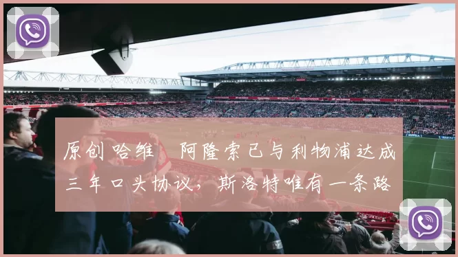 原创 哈维・阿隆索已与利物浦达成三年口头协议，斯洛特唯有一条路可 “翻盘”