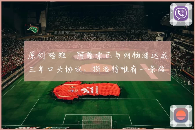 原创 哈维・阿隆索已与利物浦达成三年口头协议，斯洛特唯有一条路可 “翻盘”