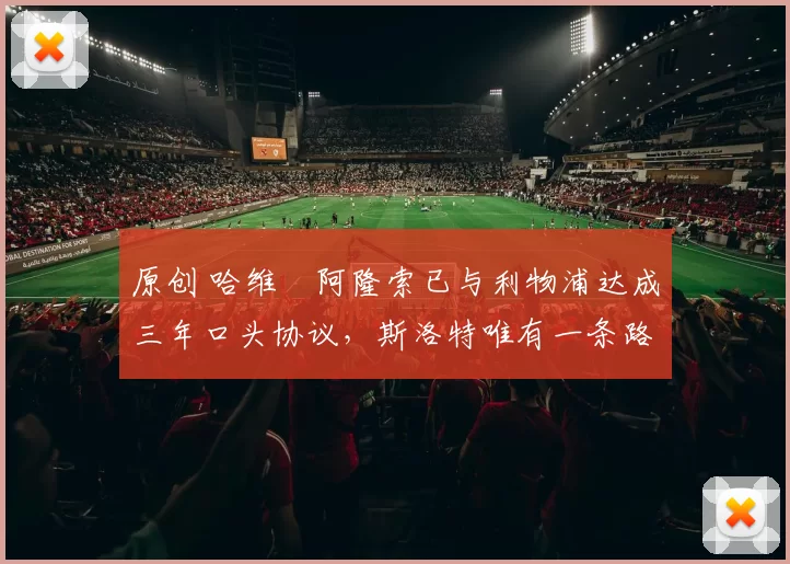 原创 哈维・阿隆索已与利物浦达成三年口头协议，斯洛特唯有一条路可 “翻盘”