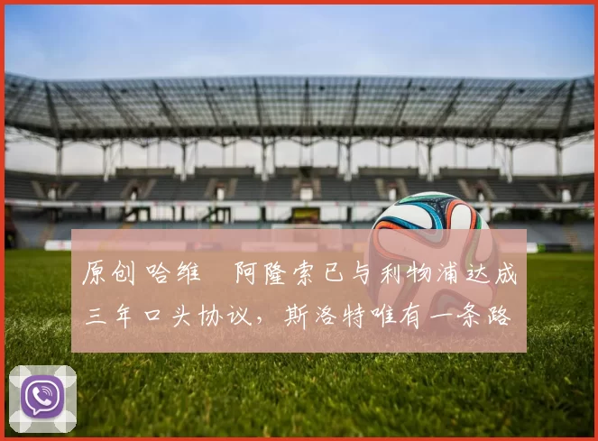 原创 哈维・阿隆索已与利物浦达成三年口头协议，斯洛特唯有一条路可 “翻盘”