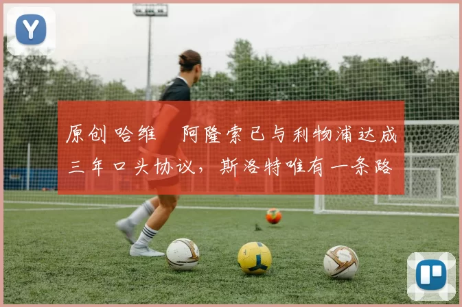 原创 哈维・阿隆索已与利物浦达成三年口头协议，斯洛特唯有一条路可 “翻盘”