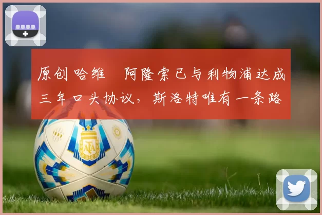 原创 哈维・阿隆索已与利物浦达成三年口头协议，斯洛特唯有一条路可 “翻盘”