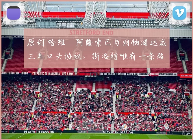 原创 哈维・阿隆索已与利物浦达成三年口头协议，斯洛特唯有一条路可 “翻盘”