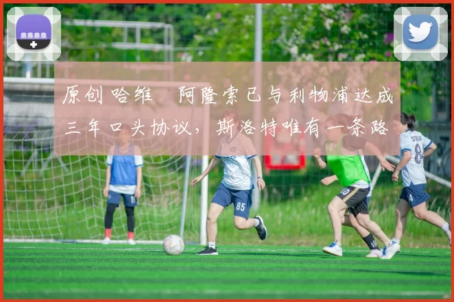 原创 哈维・阿隆索已与利物浦达成三年口头协议，斯洛特唯有一条路可 “翻盘”