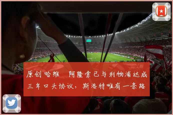 原创 哈维・阿隆索已与利物浦达成三年口头协议，斯洛特唯有一条路可 “翻盘”