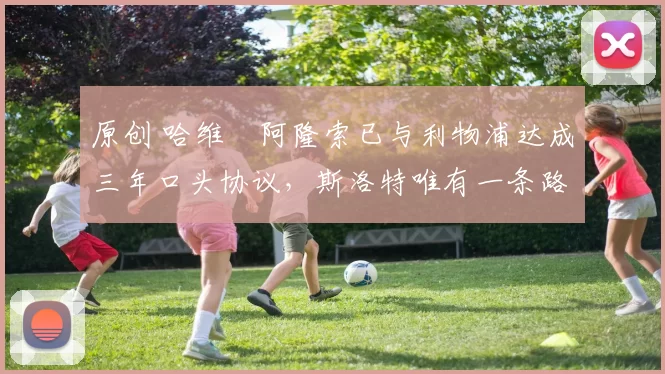 原创 哈维・阿隆索已与利物浦达成三年口头协议，斯洛特唯有一条路可 “翻盘”