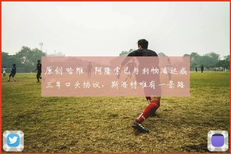 原创 哈维・阿隆索已与利物浦达成三年口头协议，斯洛特唯有一条路可 “翻盘”