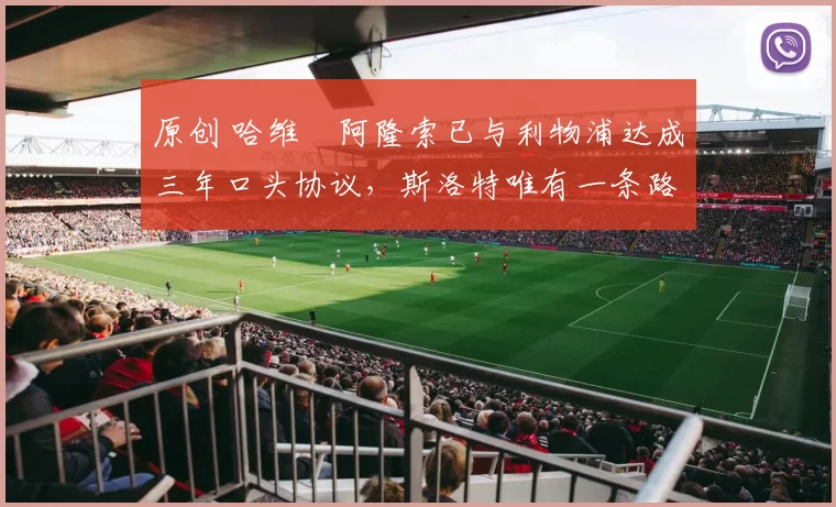 原创 哈维・阿隆索已与利物浦达成三年口头协议，斯洛特唯有一条路可 “翻盘”