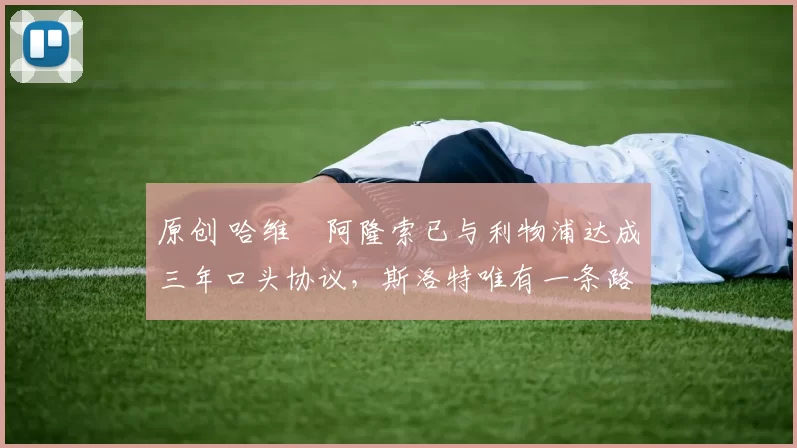 原创 哈维・阿隆索已与利物浦达成三年口头协议，斯洛特唯有一条路可 “翻盘”