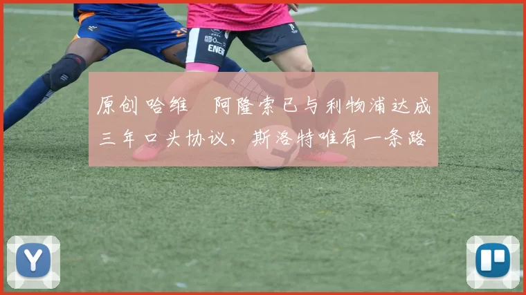 原创 哈维・阿隆索已与利物浦达成三年口头协议，斯洛特唯有一条路可 “翻盘”