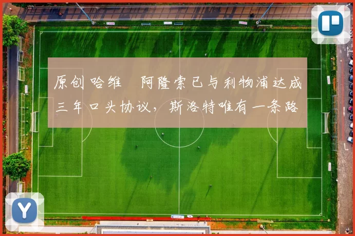 原创 哈维・阿隆索已与利物浦达成三年口头协议，斯洛特唯有一条路可 “翻盘”