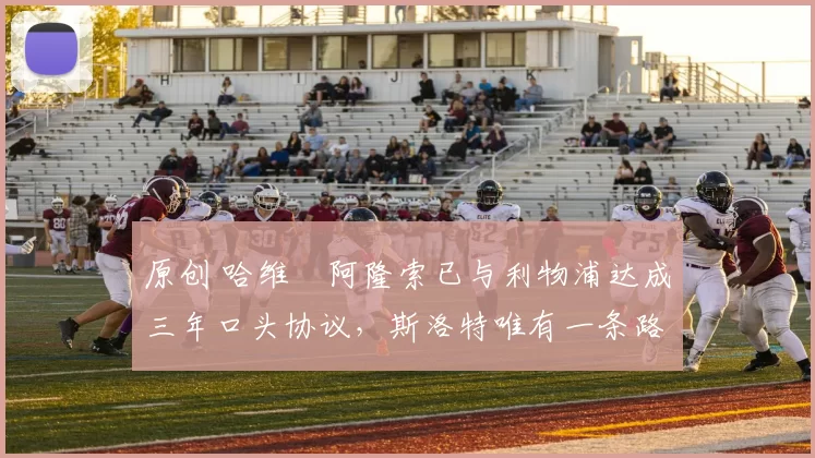 原创 哈维・阿隆索已与利物浦达成三年口头协议，斯洛特唯有一条路可 “翻盘”