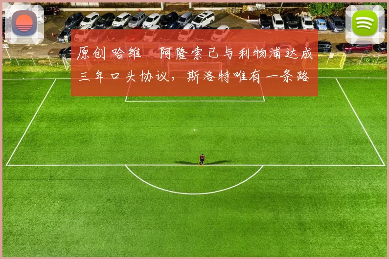 原创 哈维・阿隆索已与利物浦达成三年口头协议，斯洛特唯有一条路可 “翻盘”