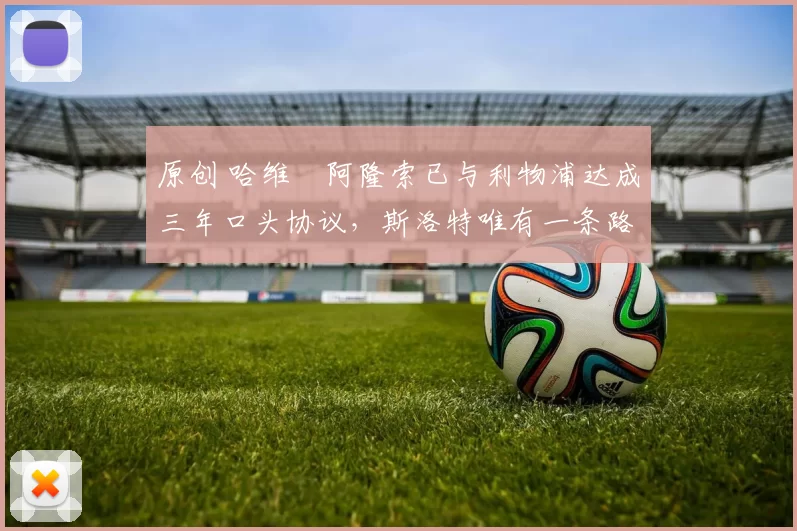 原创 哈维・阿隆索已与利物浦达成三年口头协议，斯洛特唯有一条路可 “翻盘”