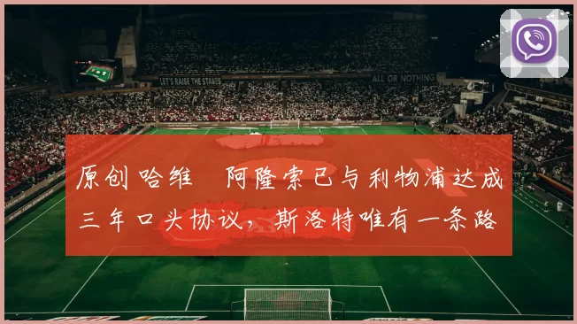 原创 哈维・阿隆索已与利物浦达成三年口头协议，斯洛特唯有一条路可 “翻盘”