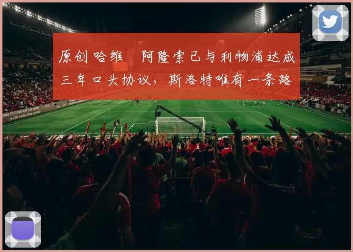 原创 哈维・阿隆索已与利物浦达成三年口头协议，斯洛特唯有一条路可 “翻盘”