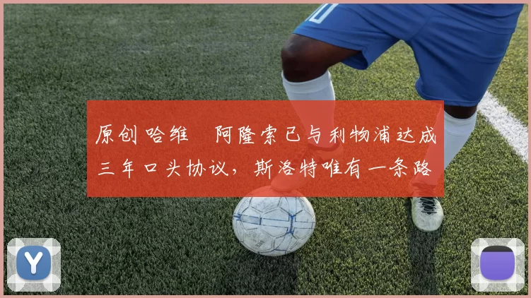 原创 哈维・阿隆索已与利物浦达成三年口头协议，斯洛特唯有一条路可 “翻盘”