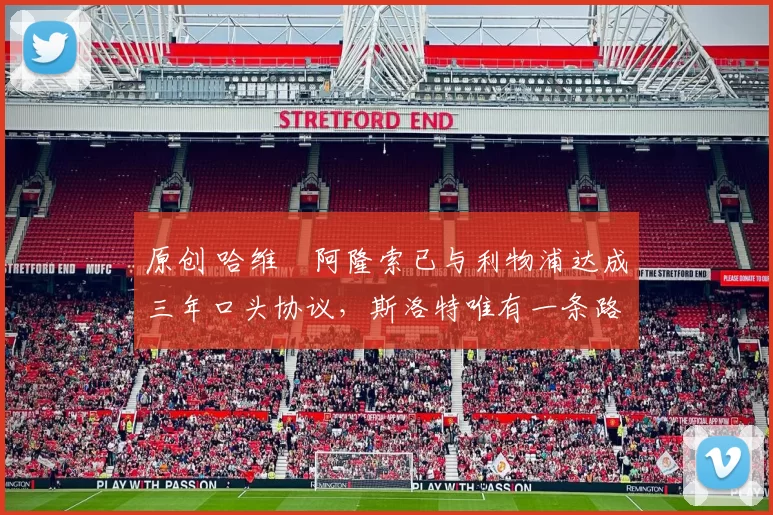 原创 哈维・阿隆索已与利物浦达成三年口头协议，斯洛特唯有一条路可 “翻盘”