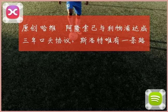 原创 哈维・阿隆索已与利物浦达成三年口头协议，斯洛特唯有一条路可 “翻盘”