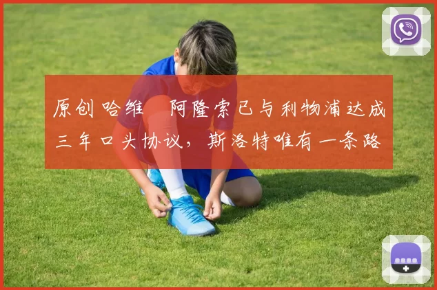 原创 哈维・阿隆索已与利物浦达成三年口头协议，斯洛特唯有一条路可 “翻盘”