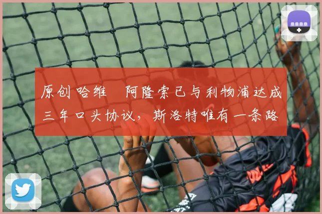 原创 哈维・阿隆索已与利物浦达成三年口头协议，斯洛特唯有一条路可 “翻盘”