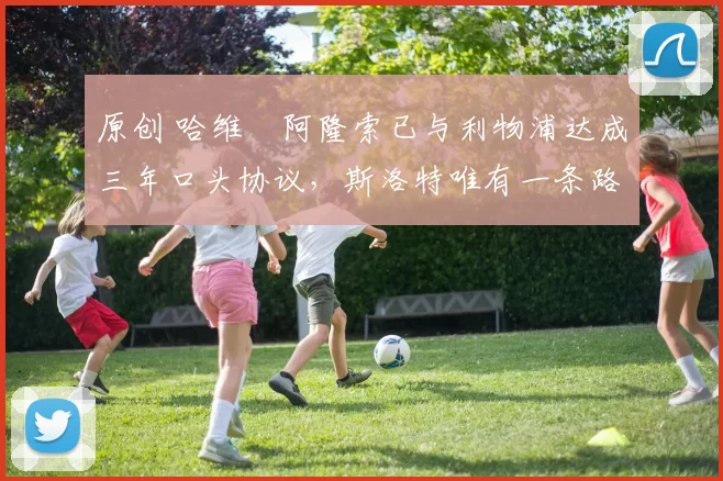 原创 哈维・阿隆索已与利物浦达成三年口头协议，斯洛特唯有一条路可 “翻盘”