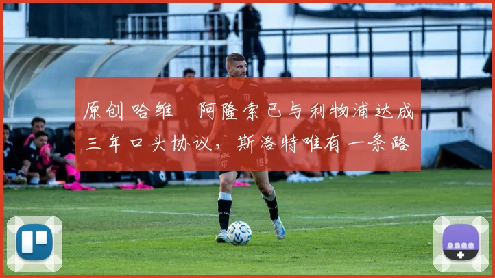 原创 哈维・阿隆索已与利物浦达成三年口头协议，斯洛特唯有一条路可 “翻盘”