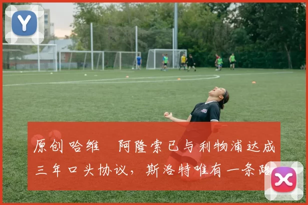 原创 哈维・阿隆索已与利物浦达成三年口头协议，斯洛特唯有一条路可 “翻盘”