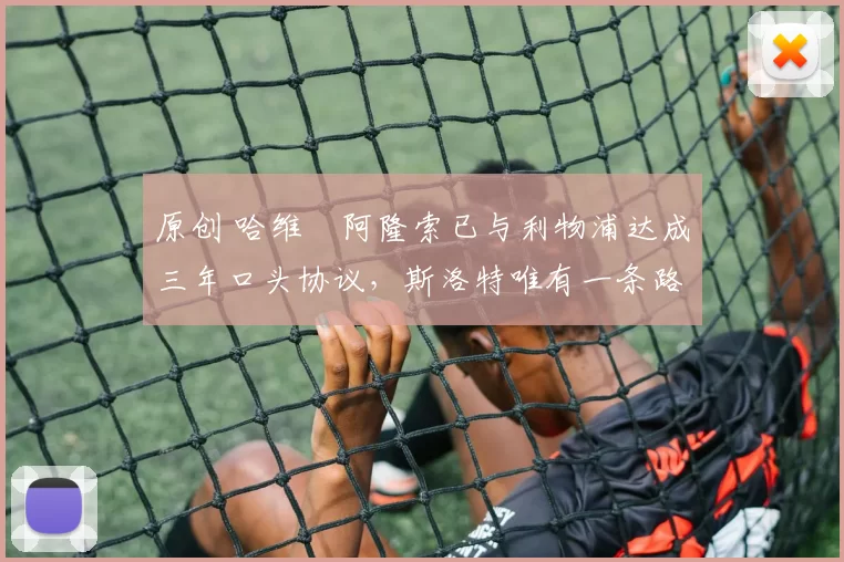 原创 哈维・阿隆索已与利物浦达成三年口头协议，斯洛特唯有一条路可 “翻盘”