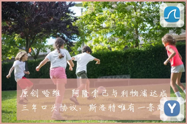 原创 哈维・阿隆索已与利物浦达成三年口头协议，斯洛特唯有一条路可 “翻盘”
