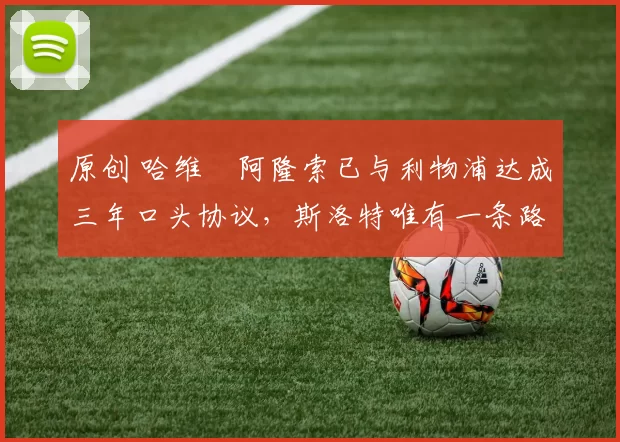 原创 哈维・阿隆索已与利物浦达成三年口头协议,斯洛特唯有一条路可 “翻盘”