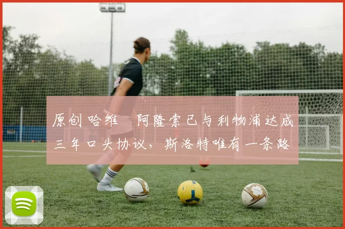 原创 哈维・阿隆索已与利物浦达成三年口头协议，斯洛特唯有一条路可 “翻盘”