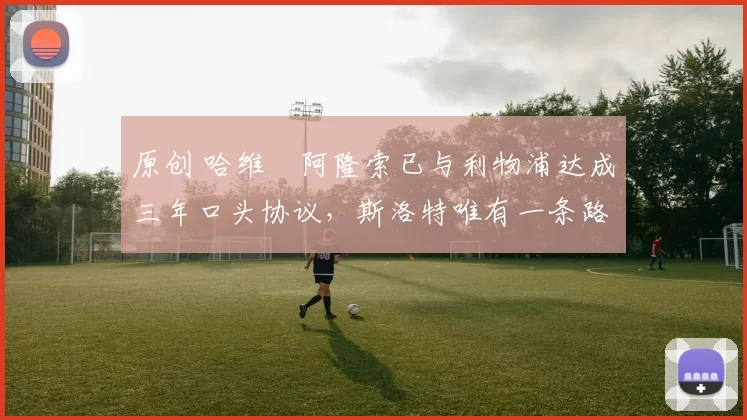 原创 哈维・阿隆索已与利物浦达成三年口头协议，斯洛特唯有一条路可 “翻盘”