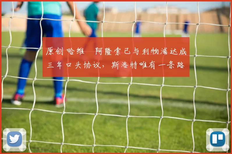 原创 哈维・阿隆索已与利物浦达成三年口头协议，斯洛特唯有一条路可 “翻盘”