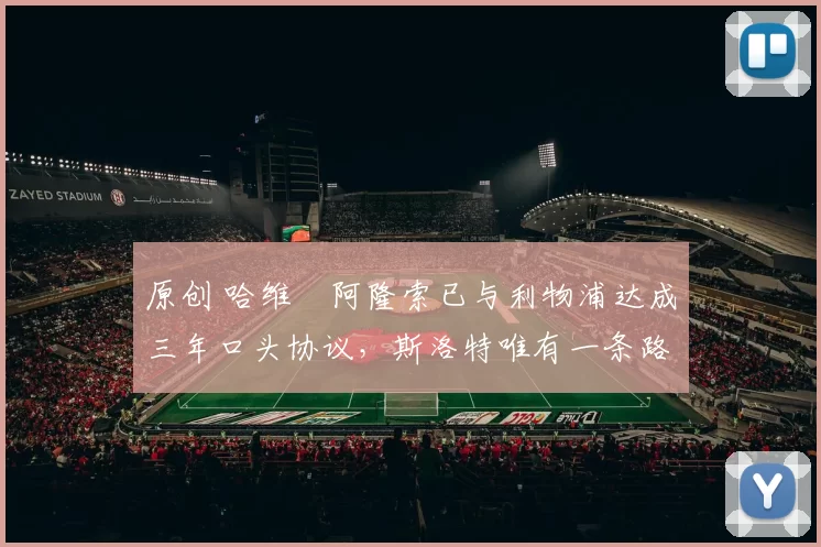 原创 哈维・阿隆索已与利物浦达成三年口头协议，斯洛特唯有一条路可 “翻盘”