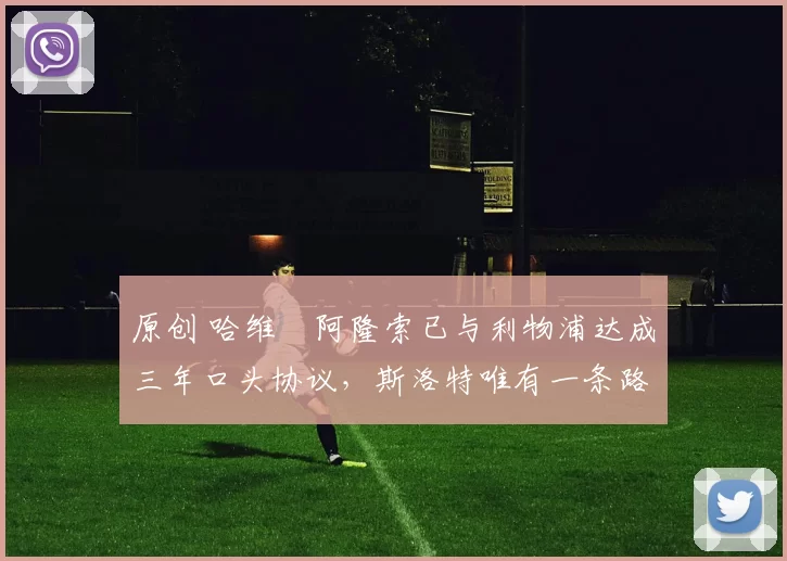 原创 哈维・阿隆索已与利物浦达成三年口头协议，斯洛特唯有一条路可 “翻盘”