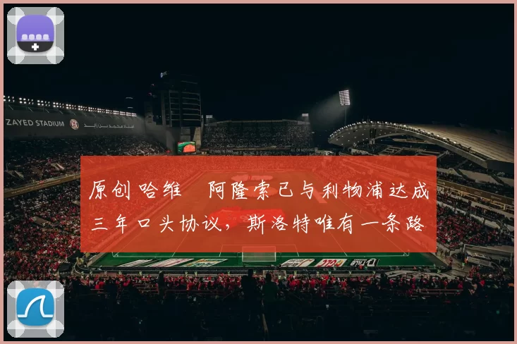 原创 哈维・阿隆索已与利物浦达成三年口头协议，斯洛特唯有一条路可 “翻盘”