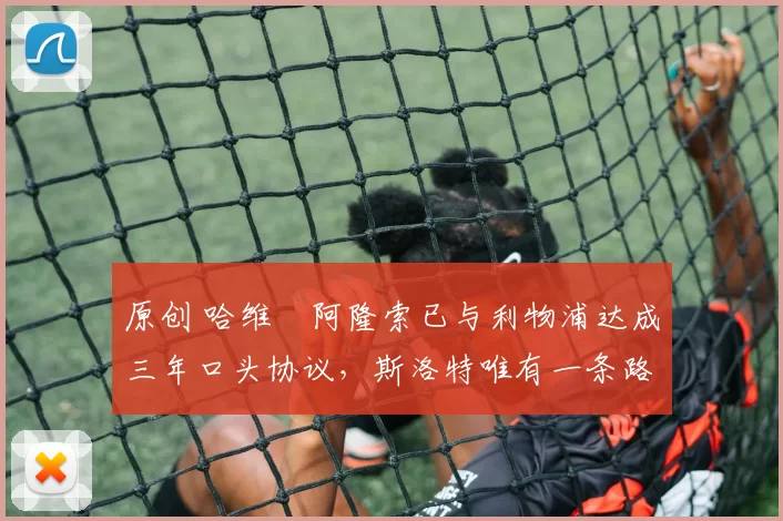 原创 哈维・阿隆索已与利物浦达成三年口头协议，斯洛特唯有一条路可 “翻盘”