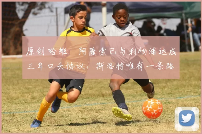 原创 哈维・阿隆索已与利物浦达成三年口头协议,斯洛特唯有一条路可 “翻盘”